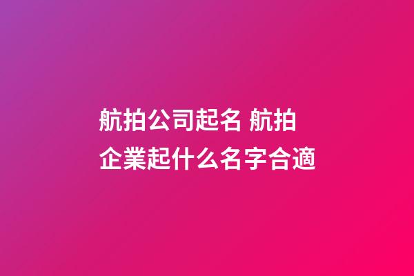 航拍公司起名 航拍企業起什么名字合適-第1張-公司起名-玄機派